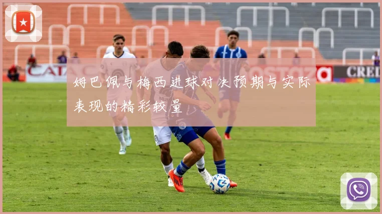 姆巴佩与梅西进球对决预期与实际表现的精彩较量