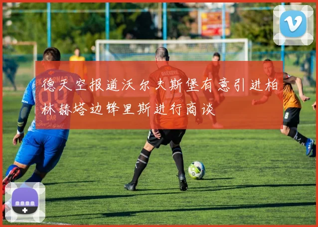 德天空报道沃尔夫斯堡有意引进柏林赫塔边锋里斯进行商谈