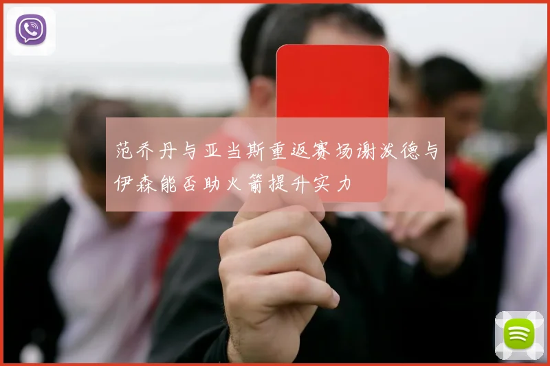 范乔丹与亚当斯重返赛场谢泼德与伊森能否助火箭提升实力