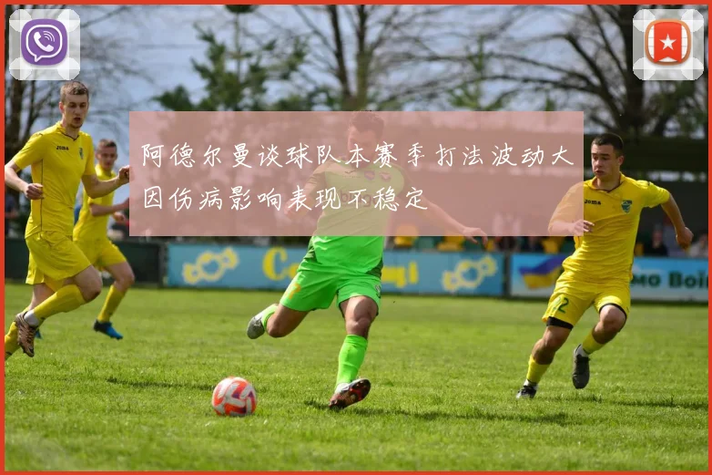 阿德尔曼谈球队本赛季打法波动大因伤病影响表现不稳定