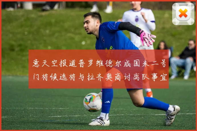 意天空报道普罗维德尔成国米二号门将候选将与拉齐奥商讨离队事宜