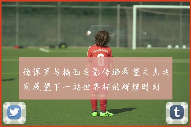 德保罗与梅西合影传递希望之光共同展望下一站世界杯的辉煌时刻