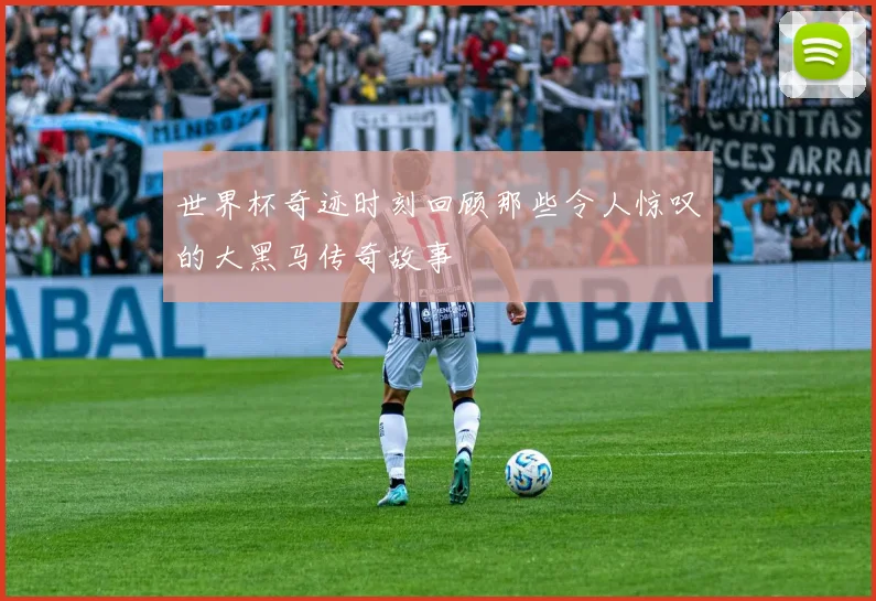 世界杯奇迹时刻回顾那些令人惊叹的大黑马传奇故事