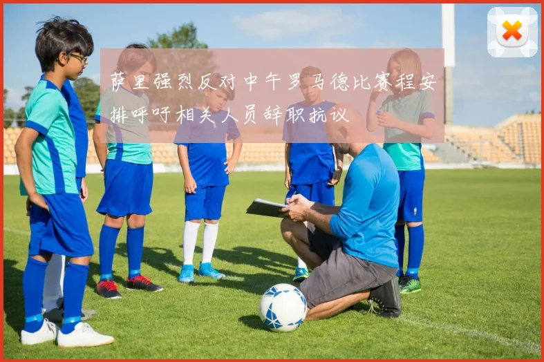 萨里强烈反对中午罗马德比赛程安排呼吁相关人员辞职抗议