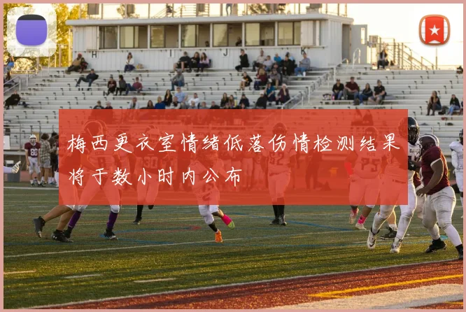 梅西更衣室情绪低落伤情检测结果将于数小时内公布