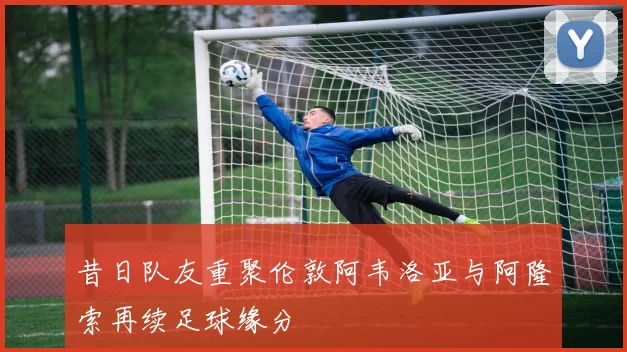 昔日队友重聚伦敦阿韦洛亚与阿隆索再续足球缘分