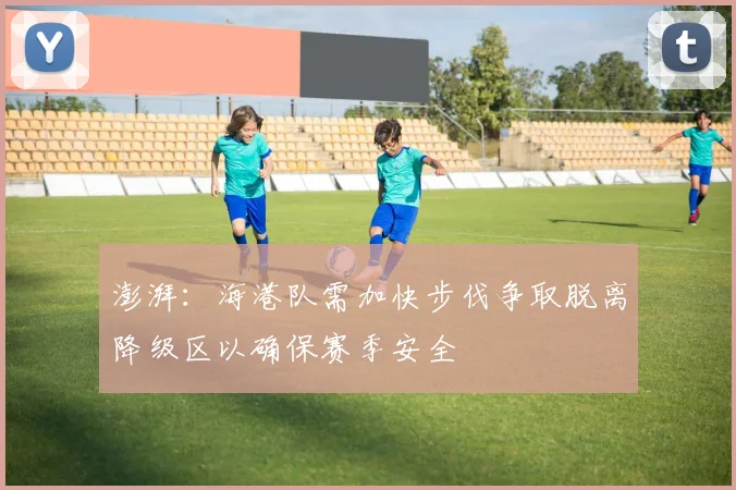 澎湃：海港队需加快步伐争取脱离降级区以确保赛季安全