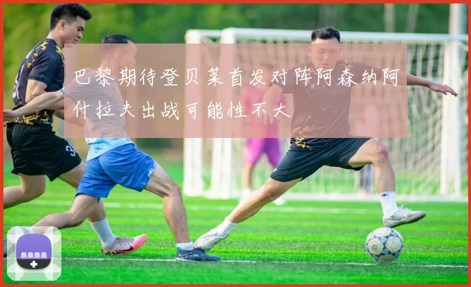 巴黎期待登贝莱首发对阵阿森纳阿什拉夫出战可能性不大