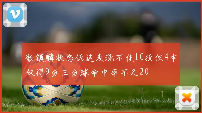张镇麟状态低迷表现不佳10投仅4中仅得9分三分球命中率不足20