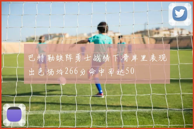 巴特勒缺阵勇士战绩下滑库里表现出色场均266分命中率达50