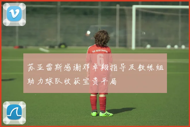 苏亚雷斯感谢邓卓翔指导及教练组助力球队收获宝贵平局