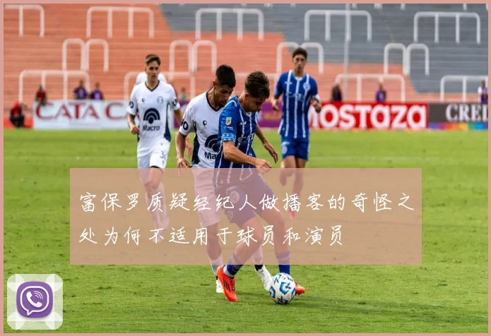 富保罗质疑经纪人做播客的奇怪之处为何不适用于球员和演员