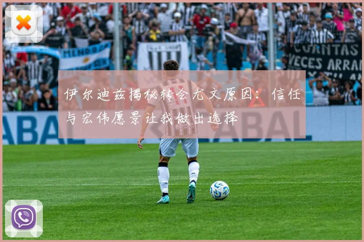 伊尔迪兹揭秘转会尤文原因：信任与宏伟愿景让我做出选择