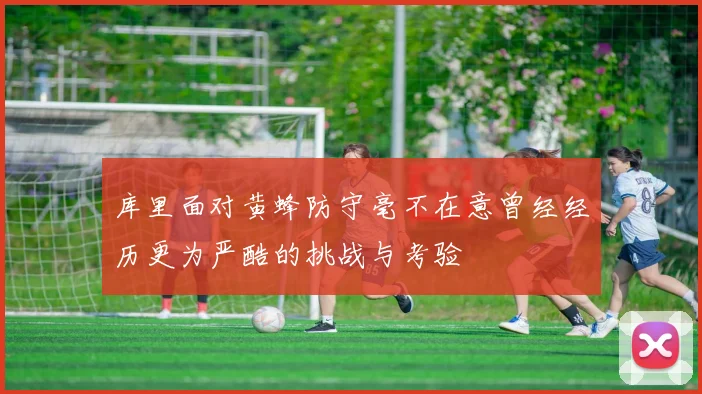 库里面对黄蜂防守毫不在意曾经经历更为严酷的挑战与考验